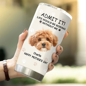 Custom Photo Life Would Be Boring Without Me Dog Tumbler TH10 892789