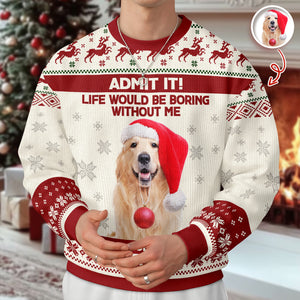 Custom Dog Photo Admit it! Life Would Be Boring Without Me Ugly Sweater CH07 896286