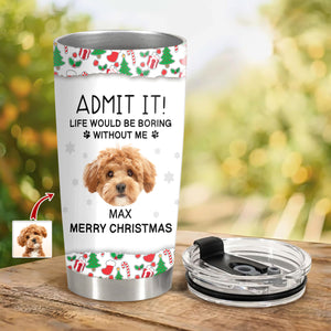 Custom Photo Admit It! Life Would Be Boring Without Me Tumbler For Dog Lovers CH07 896422