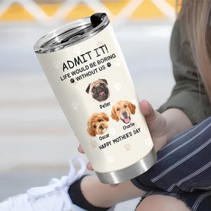 Custom Photo Life Would Be Boring Without Me Dog Tumbler TH10 892789