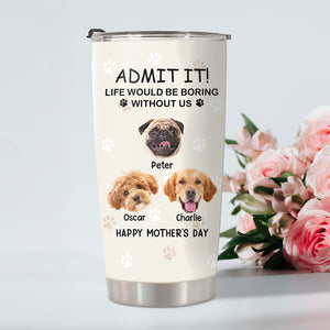 Custom Photo Life Would Be Boring Without Me Dog Tumbler TH10 892789