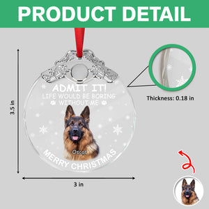 Custom Dog Photo Life Would Be Boring Without Me Christmas Metal Top Glass Ornament TH10 894885