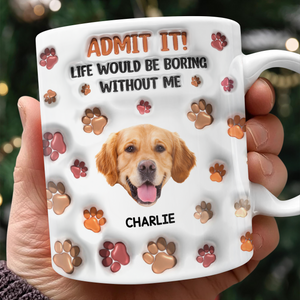 Custom Photo Admit It Life Would Be Boring Without Me 3D Inflated Effect Mug For Dog Lover TH10 894811