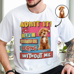 Custom Photo Admit It Life Would Be Boring Without Me Bright Shirt For Dog Lovers TH10 894733