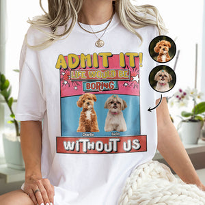 Custom Photo Admit It Life Would Be Boring Without Me Bright Shirt For Dog Lovers TH10 894733