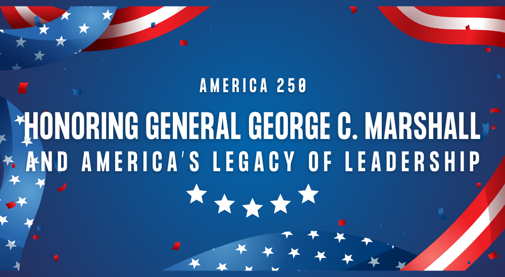 America 250: Honoring General George C. Marshall and America’s Legacy of Leadership