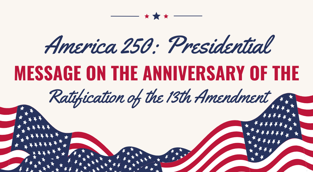 America 250: Presidential Message on the Anniversary of the Ratification of the 13th Amendment