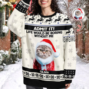 Custom Cat Photo Admit it! Life Would Be Boring Without Me Ugly Sweater CH07 896284