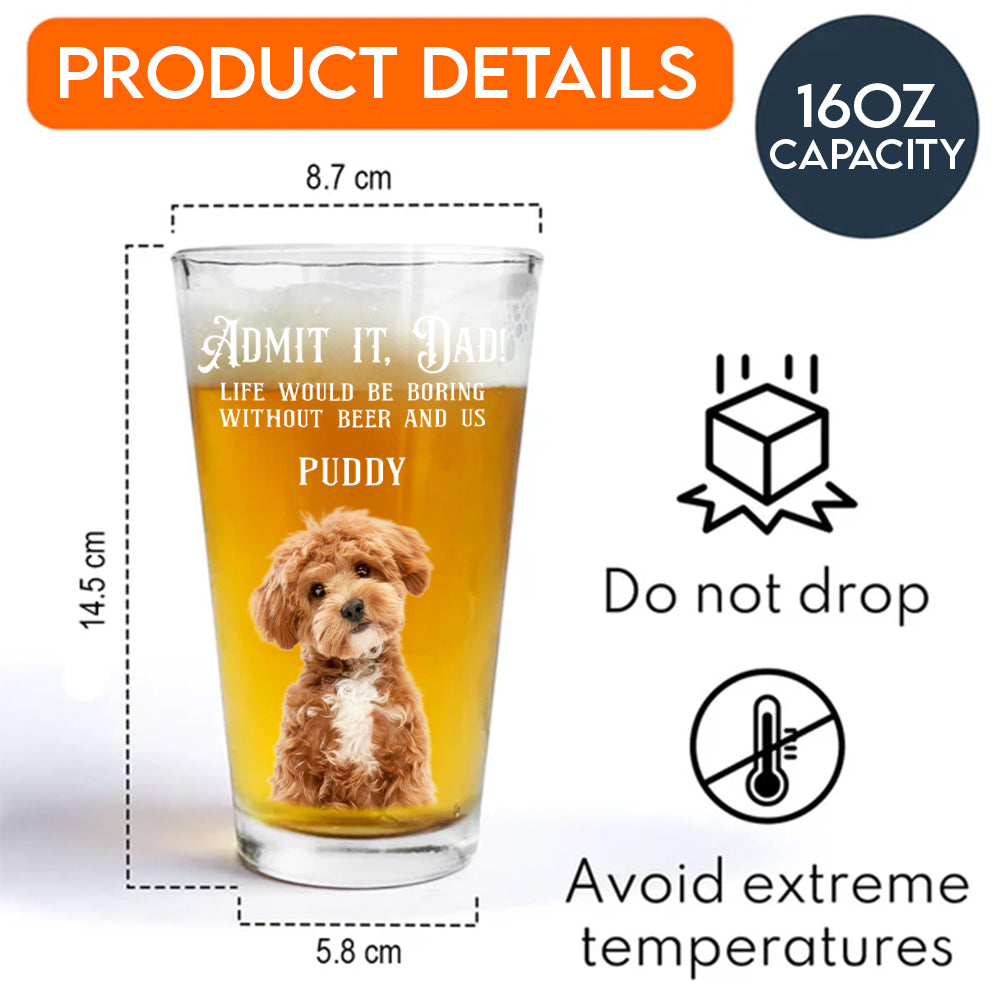 Custom Photo Admit it, Dad, Mom - Life Would Be Boring Without Dog Cat Print Beer Glass HA75 892432