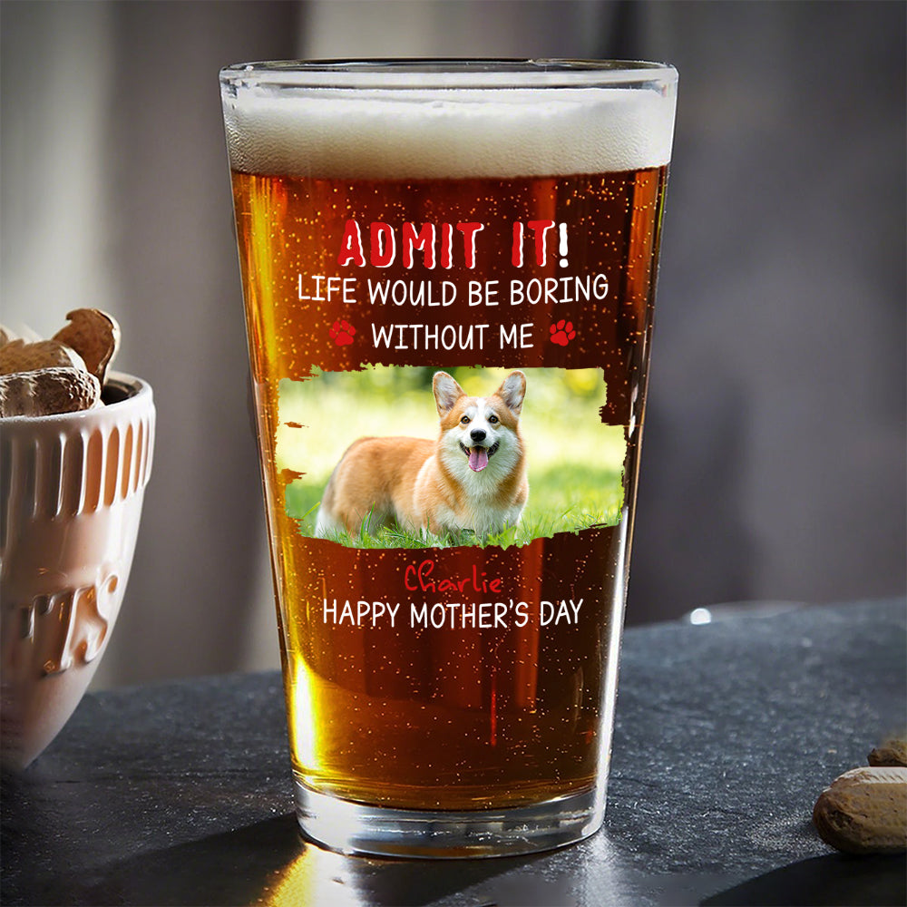 Custom Photo Admit It Life Would Be Boring Without Dog Beer Glass For Father's Day CH07 895458