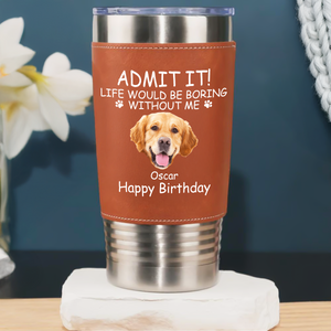 Custom Photo Life Would Be Boring Without Me Dog Cat Leather Tumbler HA75 892826