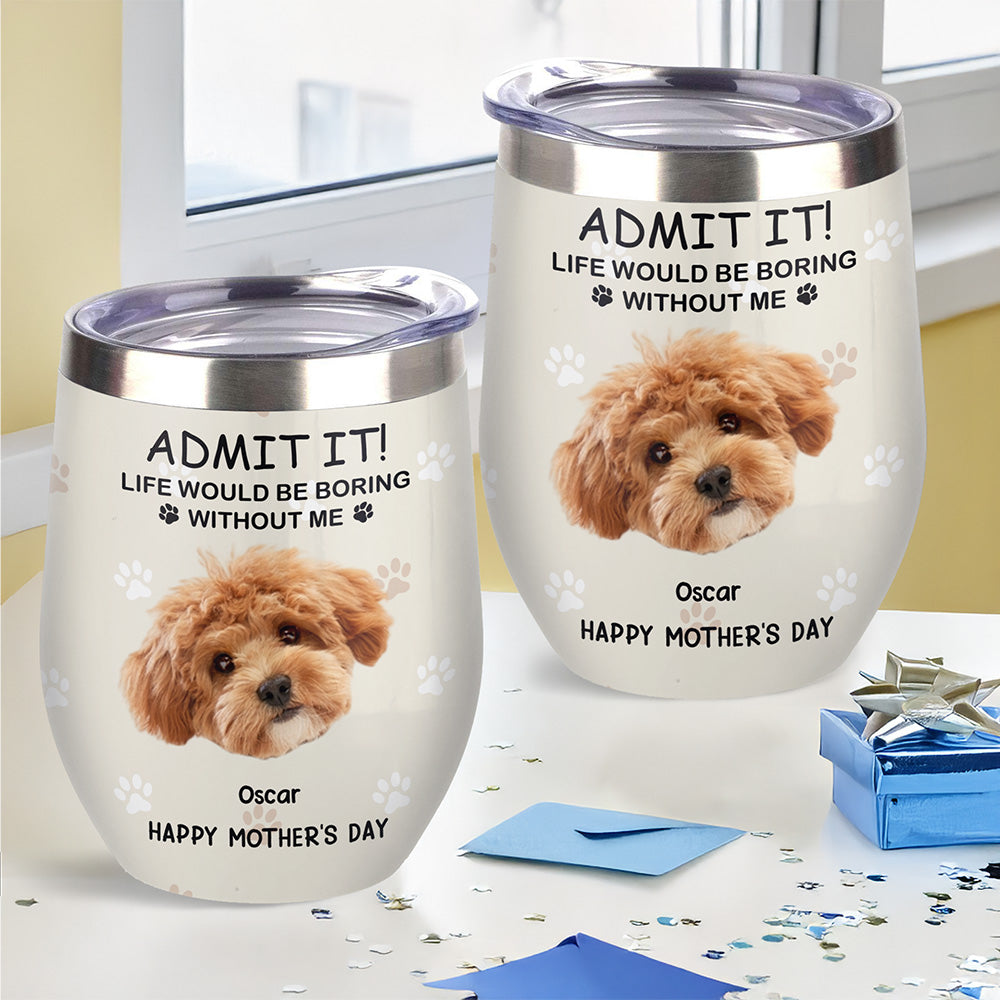 Custom Photo Life Would Be Boring Without Me Dog Cat Wine Tumbler TH10 892797