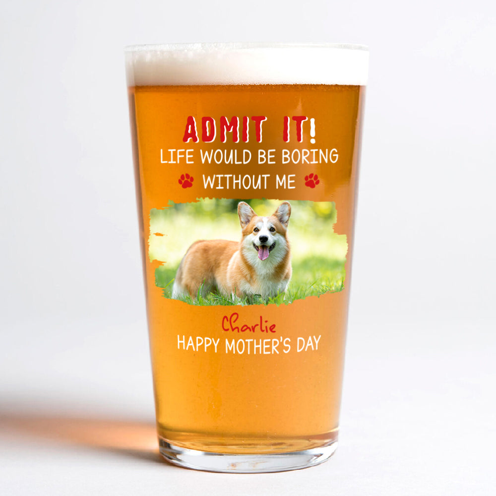 Custom Photo Admit It Life Would Be Boring Without Dog Beer Glass For Father's Day CH07 895458