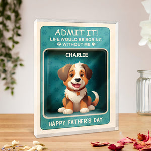 Admit it! Life Would Be Boring Without Me Dog Personalized Acrylic Block Plaque HA75 892324