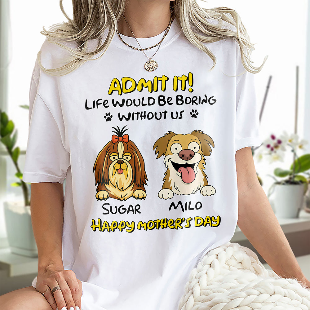Admit It! Life Would Be Boring Without Me Dog Personalized Bright Shirt LM32 893389