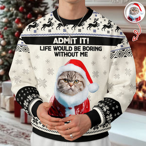 Custom Cat Photo Admit it! Life Would Be Boring Without Me Ugly Sweater CH07 896284