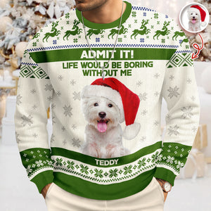 Custom Dog Photo Admit it! Life Would Be Boring Without Me Ugly Sweater CH07 896286