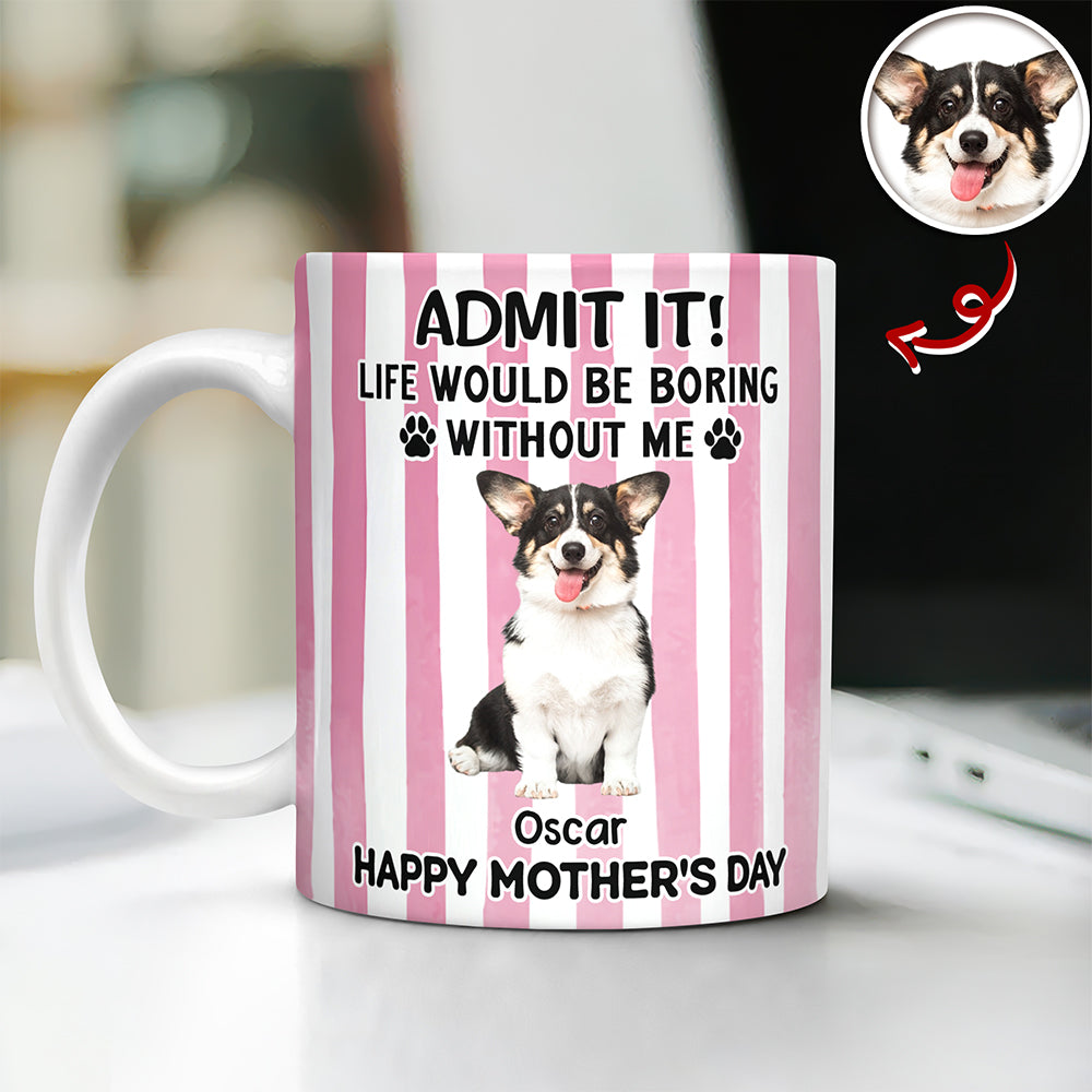 Custom Pet Photo Life Would Be Boring Without Me Dog Mug Mother's Day Gift HA75 920714