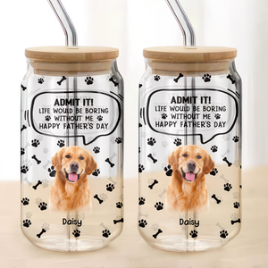 Custom Photo Life Would Be Boring Without Me Dog Cat Glass Can HA75 892030