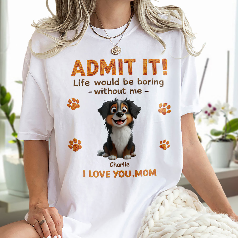 Personalized Funny Dog Admit It Life Would Be Boring Without Me Bright Shirt CH07 911186
