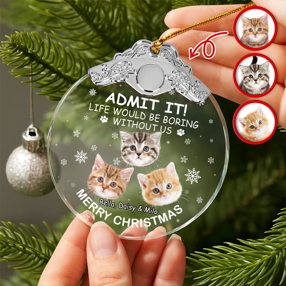 Custom Cat Face Life Would Be Boring Without Me Metal Top Glass Ornament HO82 894696