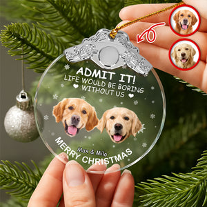 Custom Dog Face Life Would Be Boring Without Me Metal Top Glass Ornament HO82 894694