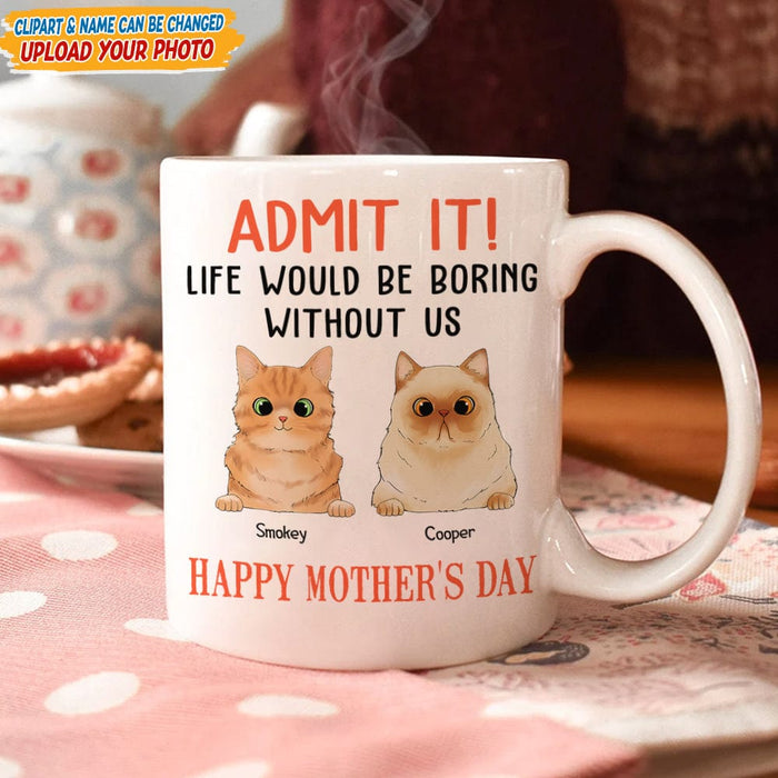 GeckoCustom Happy Mother's Day Admit It! Life Would Be Boring Without Me Dog Cat Mug N304 889233
