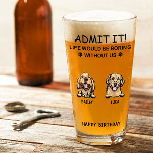 GeckoCustom Personalized Life Would Be Boring Without Me Dog Print Beer Glass HA75 891618 16oz / 1 side