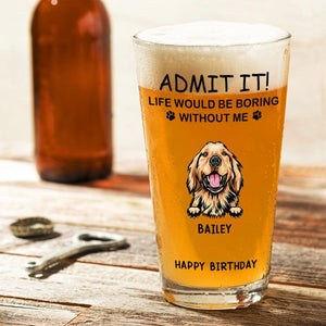 GeckoCustom Personalized Life Would Be Boring Without Me Dog Print Beer Glass HA75 891618 16oz / 1 side