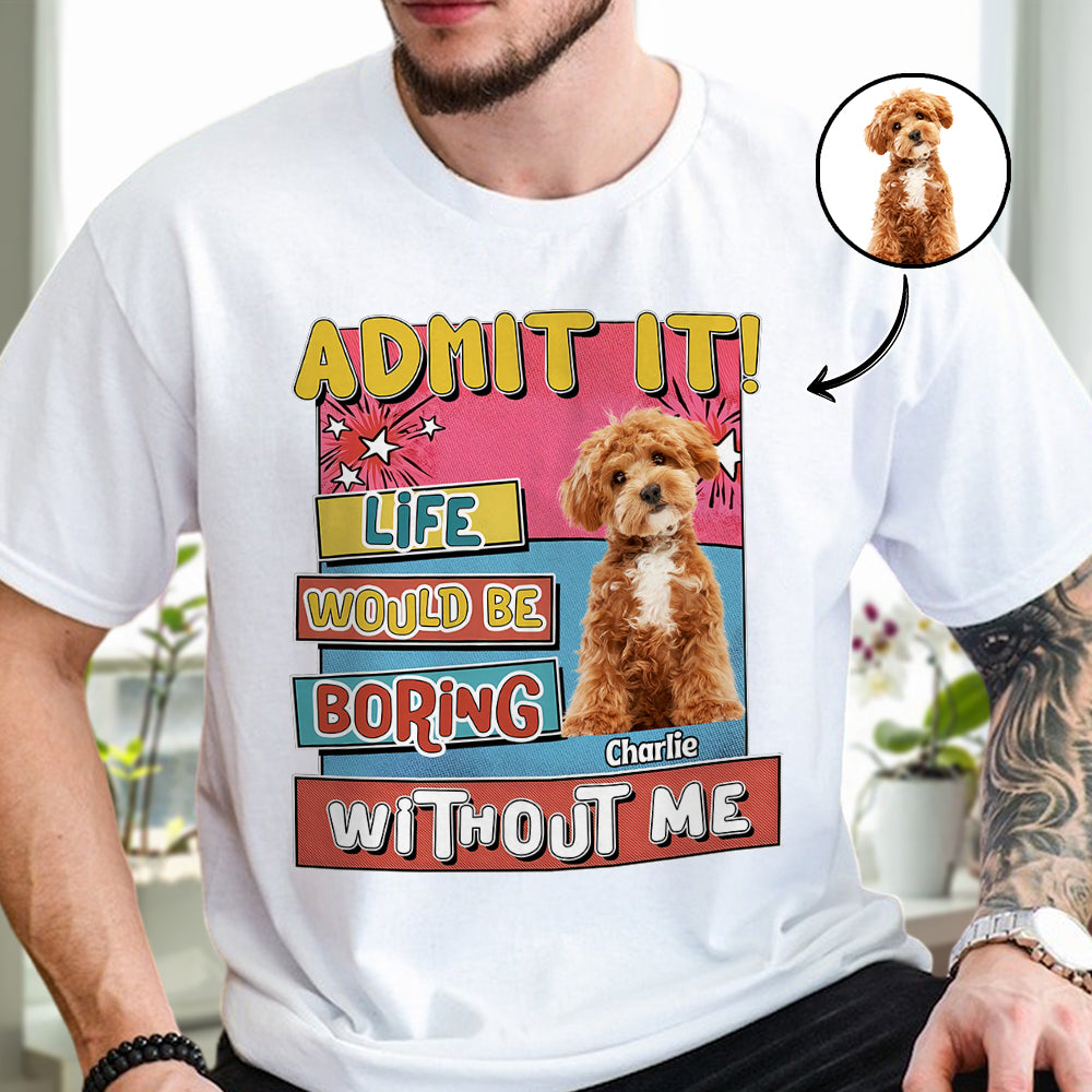Custom Photo Admit It Life Would Be Boring Without Me Bright Shirt For Dog Lovers TH10 894733