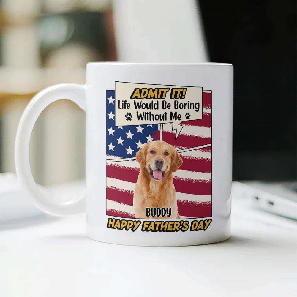 Admit it Life Would Be Boring Without Me Custom Photo Dog Dad Mug CH07 895936