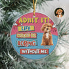 Custom Photo Admit It Life Would Be Boring Without Me Christmas Ceramic Ornament For Dog Lovers TH10 894737
