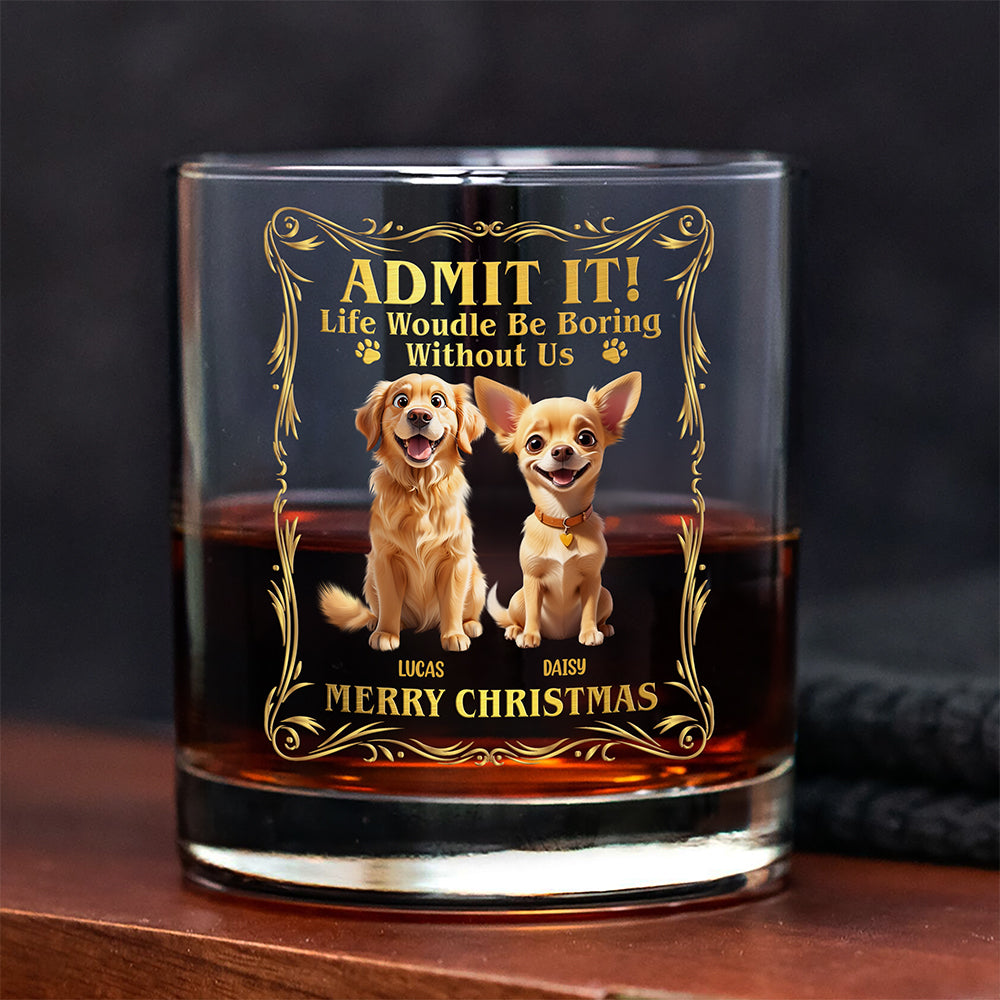 Admit it! Life Woudle Be Boring Without Me/Us Custom Dog 3D Whiskey Glass CH07 899060