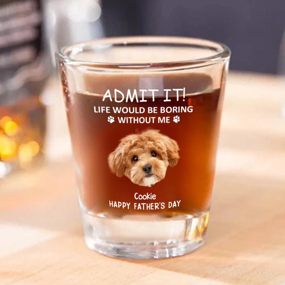 Custom Face Admit it! Life Would Be Boring Without Me Dog Cat Print Shot Glass HA75 892022